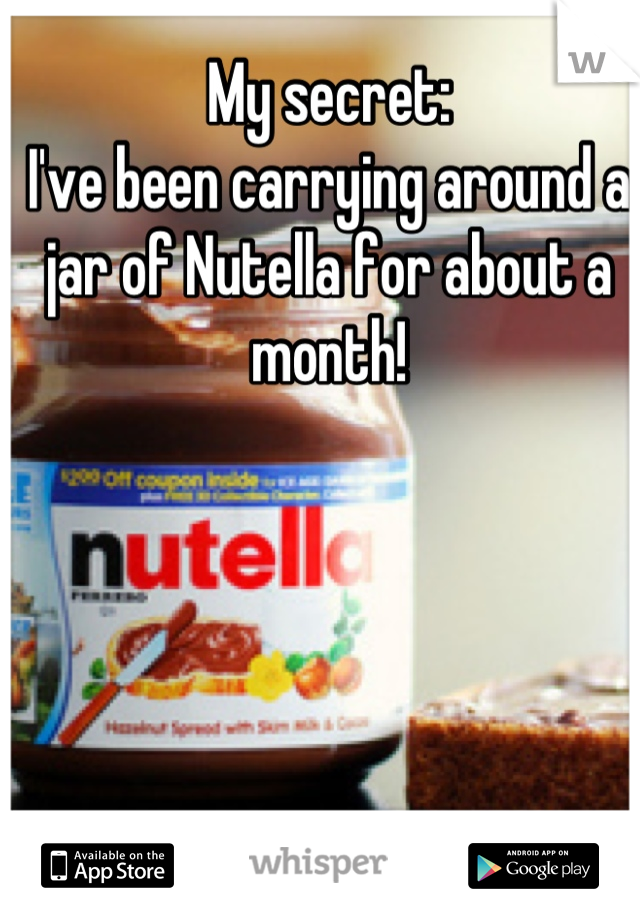 My secret:
I've been carrying around a jar of Nutella for about a month!