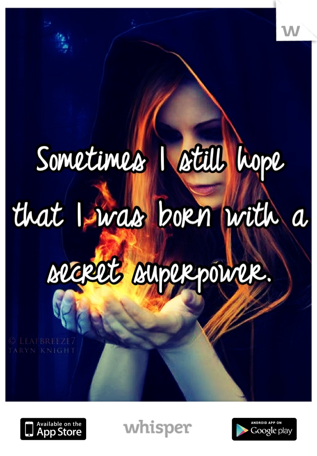 Sometimes I still hope that I was born with a secret superpower.
