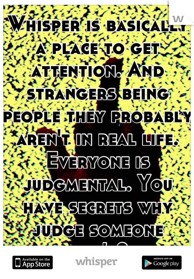 Whisper is basically a place to get attention. And strangers being people they probably aren't in real life. Everyone is judgmental. You have secrets why judge someone else's?