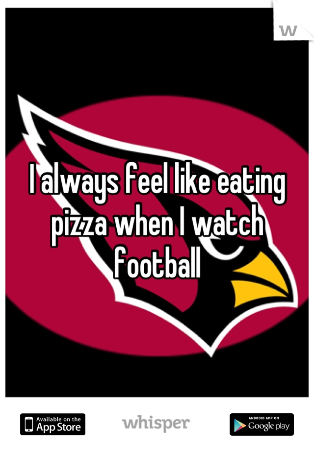 I always feel like eating pizza when I watch football