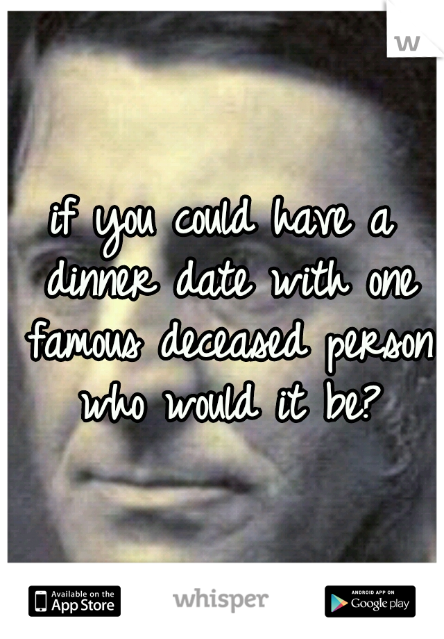 if you could have a dinner date with one famous deceased person who would it be?