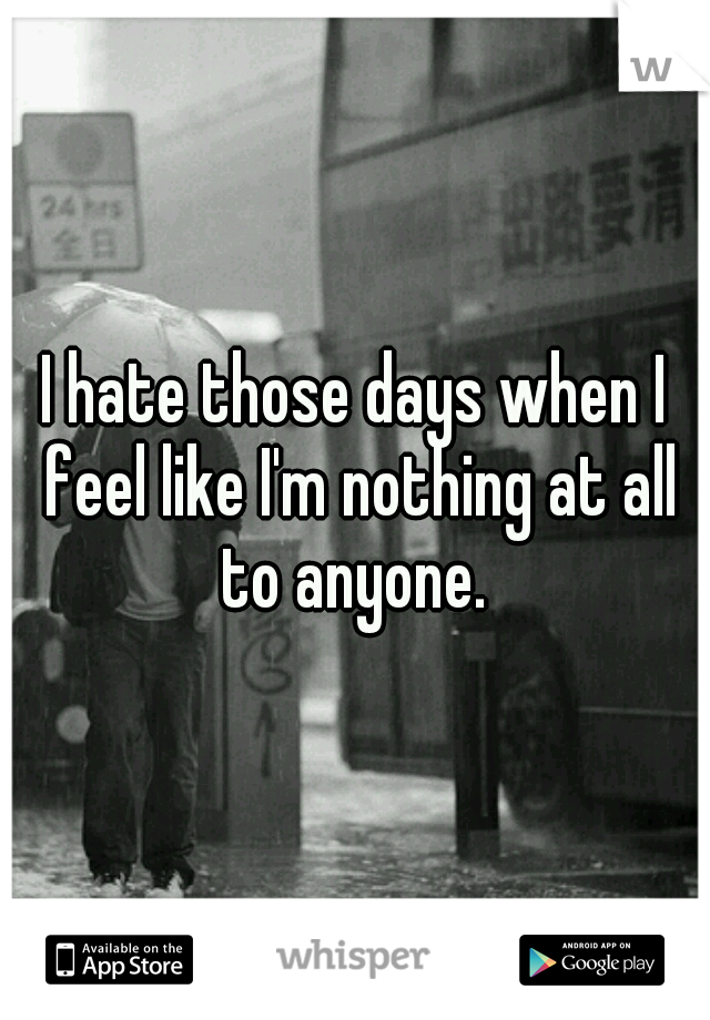 I hate those days when I feel like I'm nothing at all to anyone. 