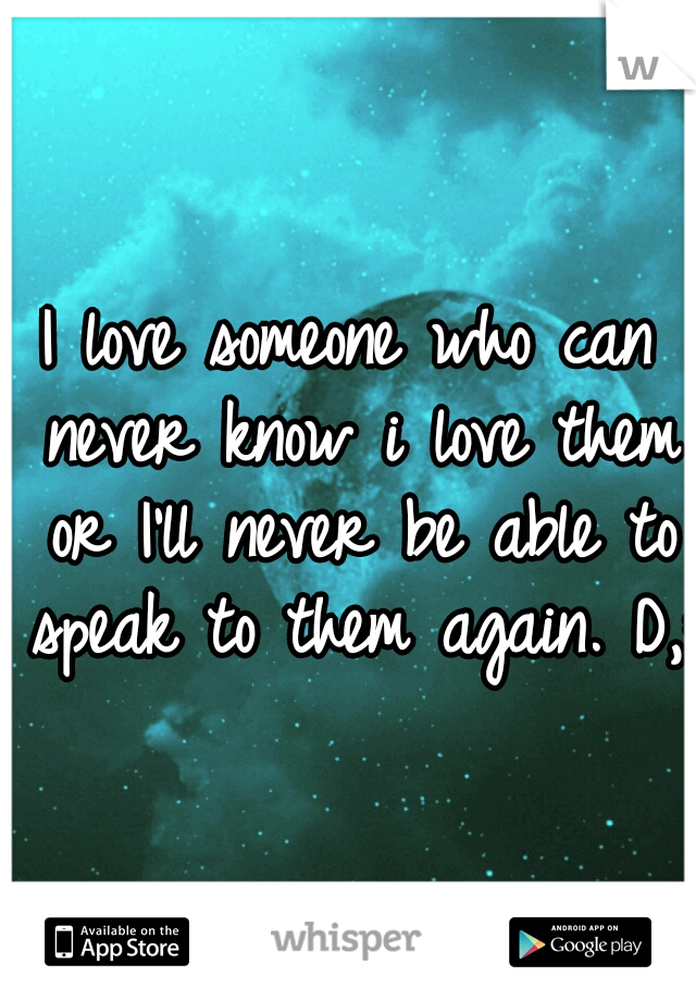 I love someone who can never know i love them or I'll never be able to speak to them again. D,: