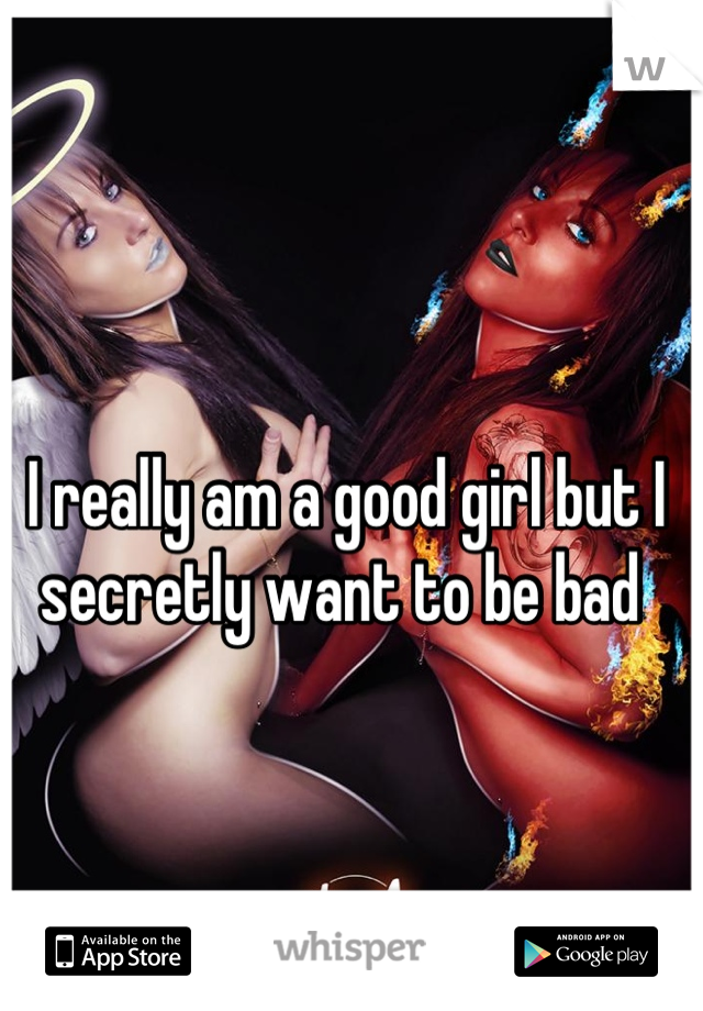 I really am a good girl but I secretly want to be bad 
