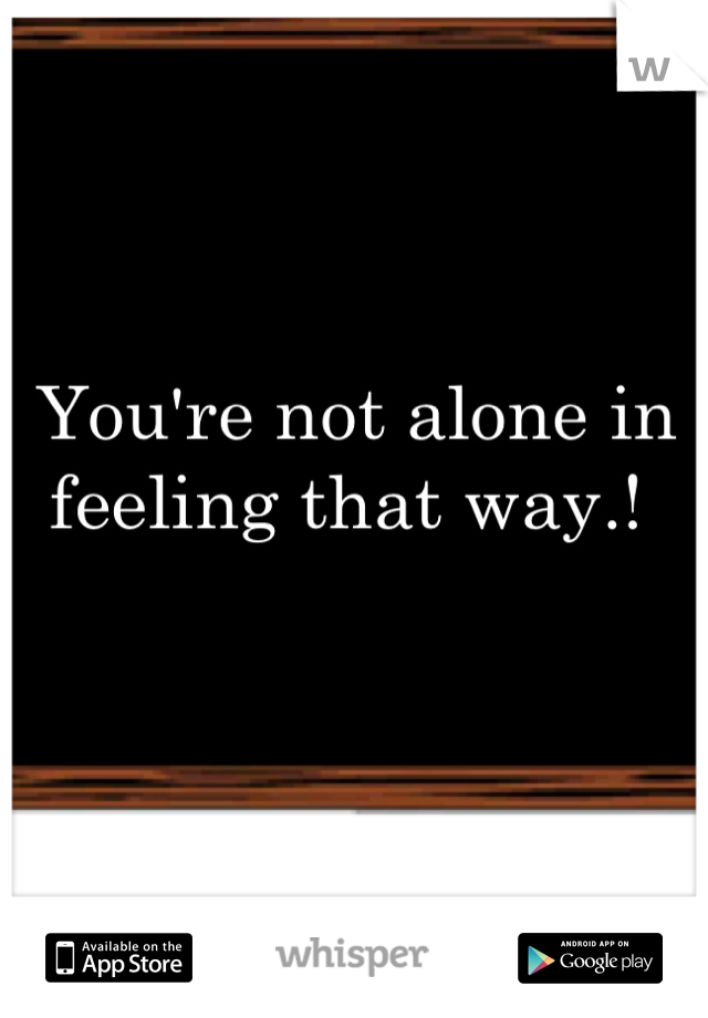 You're not alone in feeling that way.! 