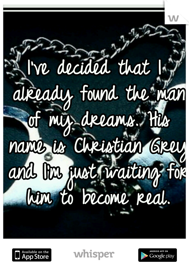 I've decided that I already found the man of my dreams. His name is Christian Grey and I'm just waiting for him to become real.