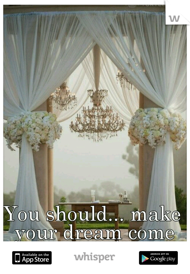 You should... make your dream come true. :) 