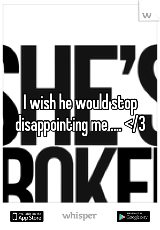I wish he would stop disappointing me .... </3