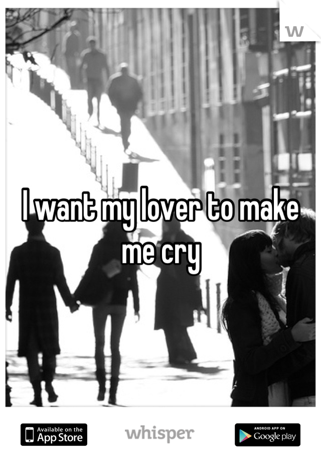 I want my lover to make me cry