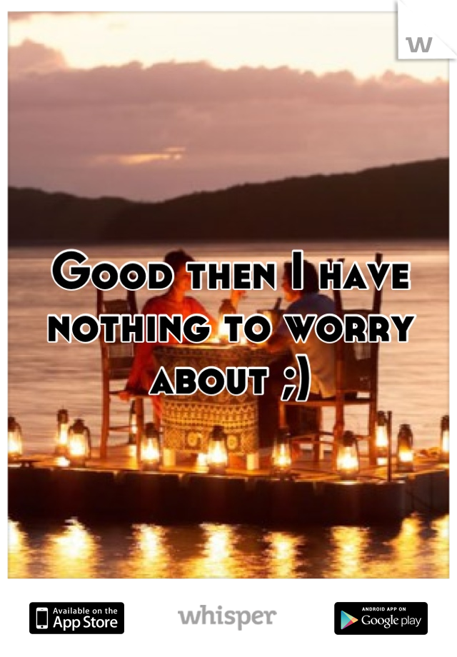 Good then I have nothing to worry about ;)