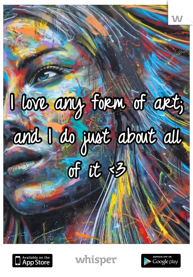 I love any form of art; and I do just about all of it <3
