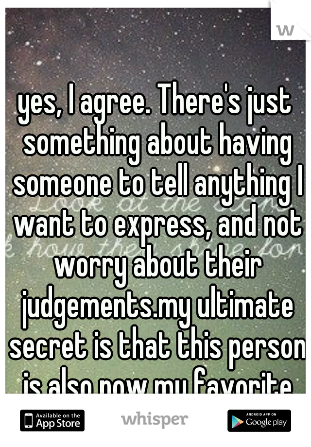 yes, I agree. There's just something about having someone to tell anything I want to express, and not worry about their judgements.my ultimate secret is that this person is also now my favorite secret