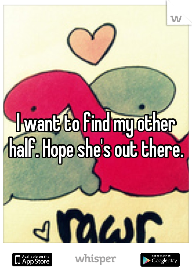 I want to find my other half. Hope she's out there.