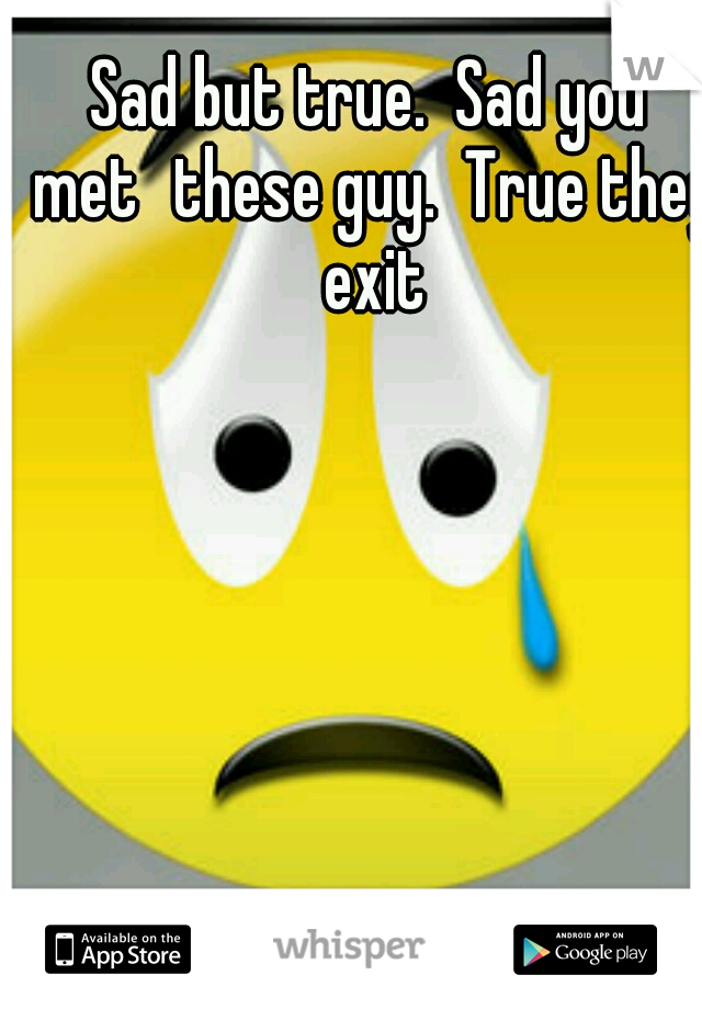 Sad but true.  Sad you met
these guy.  True they exit