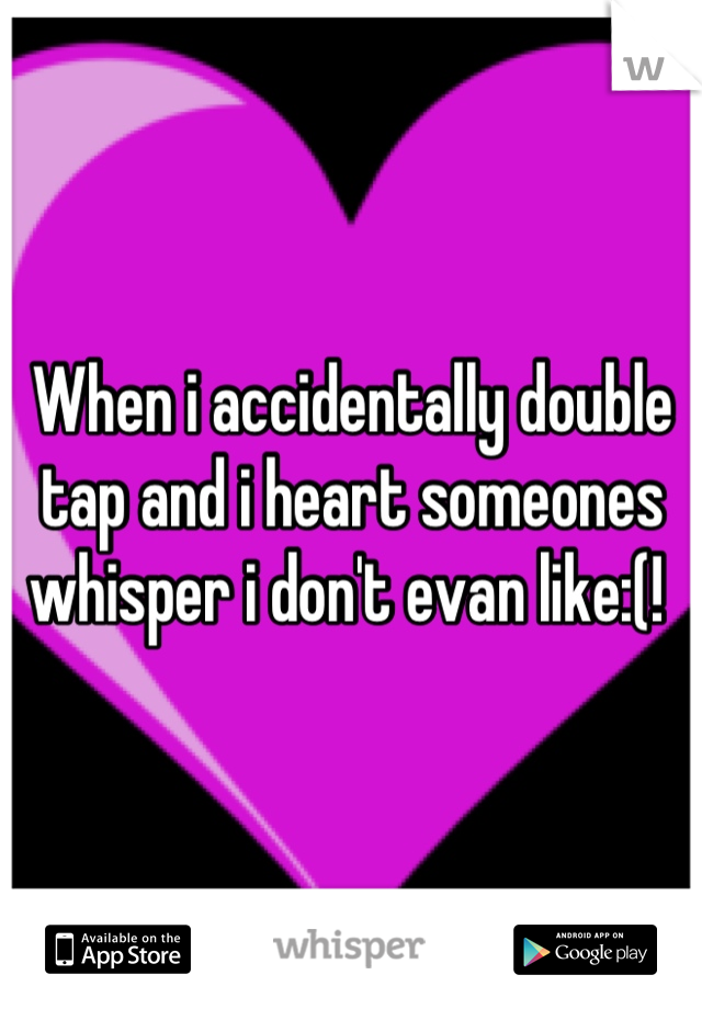 When i accidentally double tap and i heart someones whisper i don't evan like:(! 