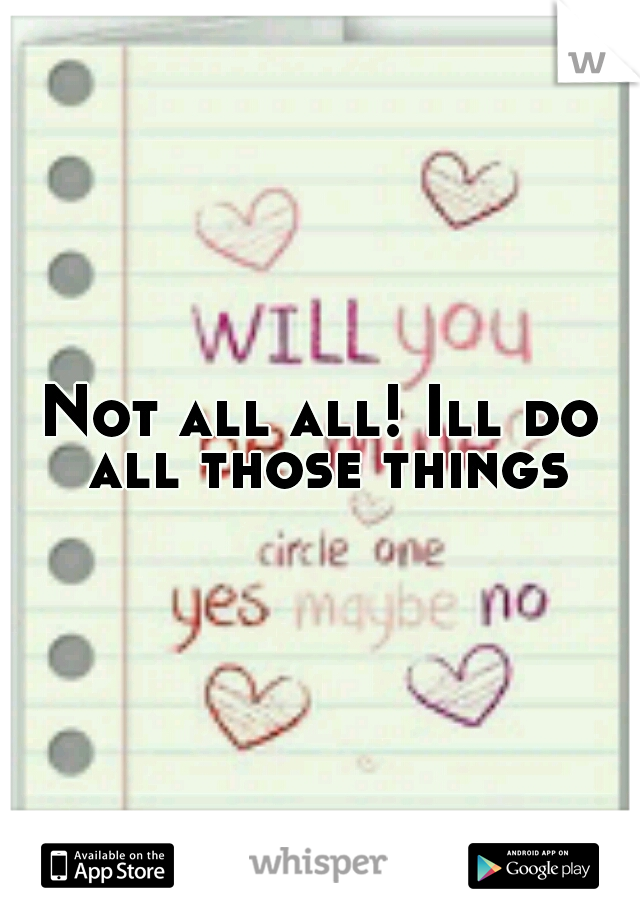 Not all all! Ill do all those things