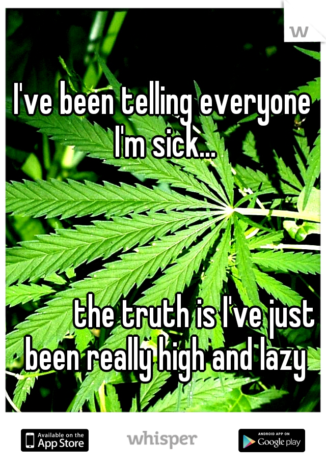 I've been telling everyone I'm sick... 






























































the truth is I've just been really high and lazy