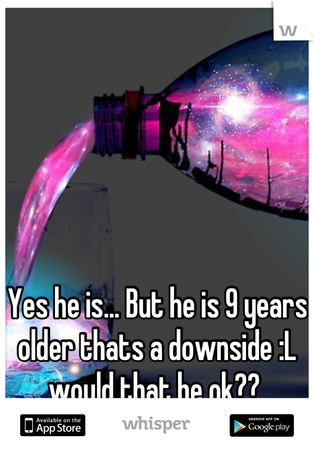 Yes he is... But he is 9 years older thats a downside :L would that be ok?? 
