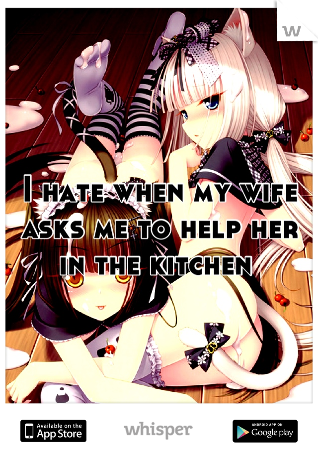 I hate when my wife asks me to help her in the kitchen 