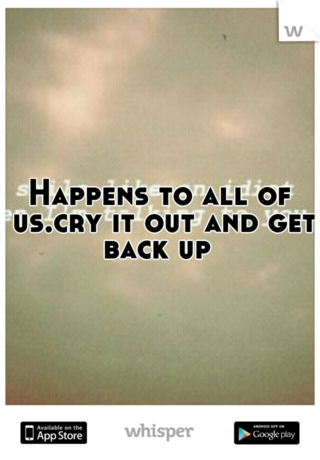 Happens to all of us.cry it out and get back up
