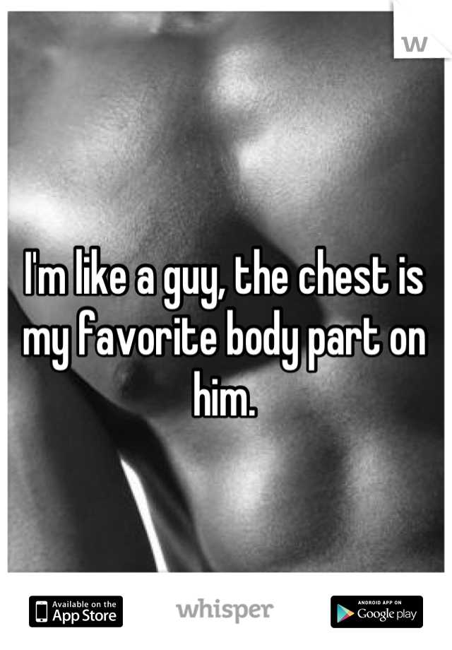 I'm like a guy, the chest is my favorite body part on him.