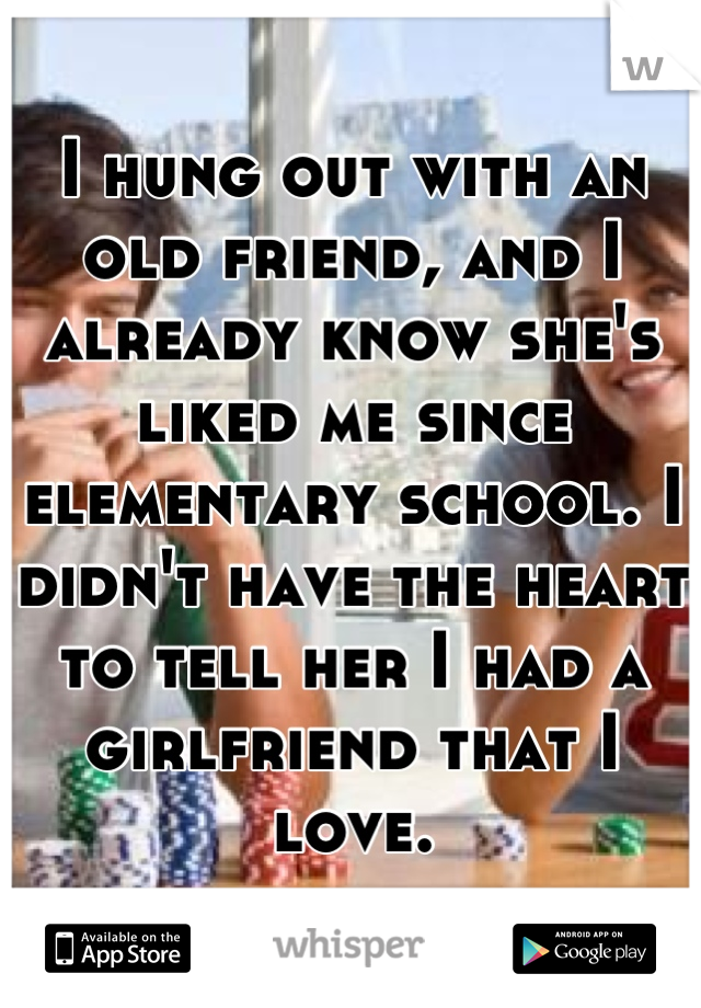I hung out with an old friend, and I already know she's liked me since elementary school. I didn't have the heart to tell her I had a girlfriend that I love.