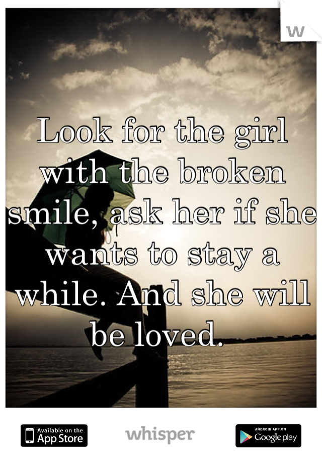 Look for the girl with the broken smile, ask her if she wants to stay a while. And she will be loved. 