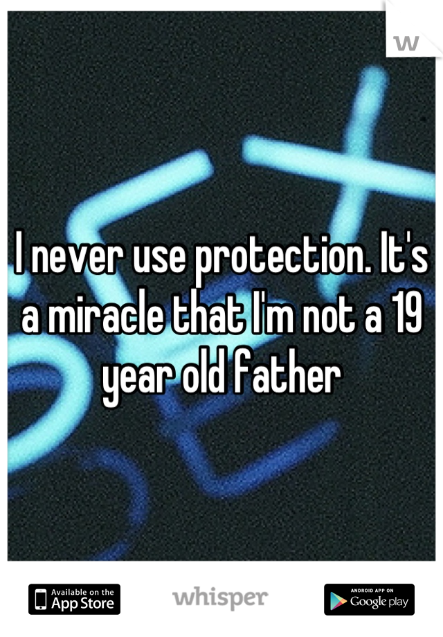 I never use protection. It's a miracle that I'm not a 19 year old father