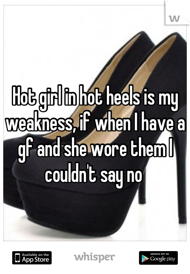 Hot girl in hot heels is my weakness, if when I have a gf and she wore them I couldn't say no 