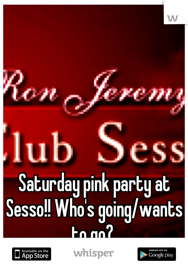 Saturday pink party at Sesso!! Who's going/wants to go? 