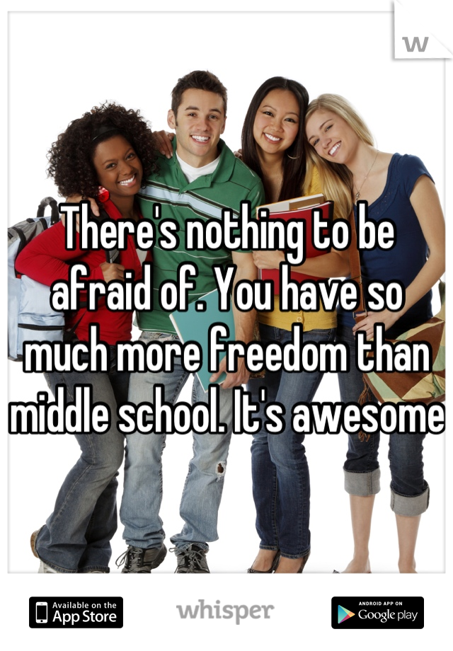 There's nothing to be afraid of. You have so much more freedom than middle school. It's awesome 