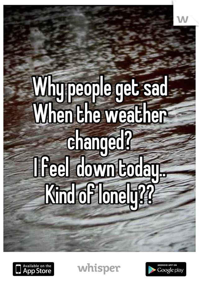 Why people get sad
When the weather changed?
I feel  down today..
Kind of lonely??
