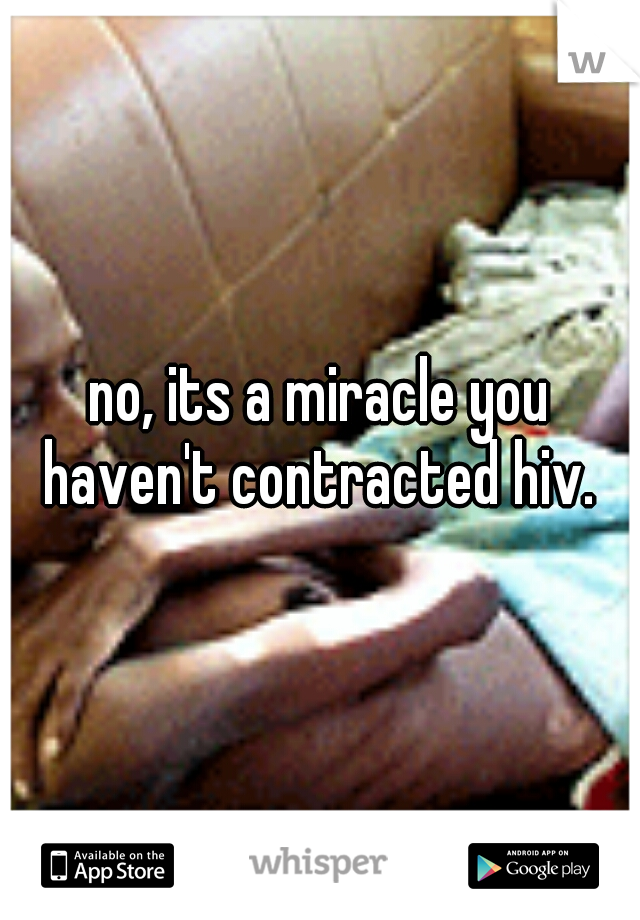 no, its a miracle you haven't contracted hiv. 
