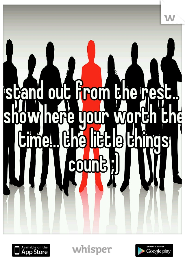 stand out from the rest.. show here your worth the time... the little things count ;)