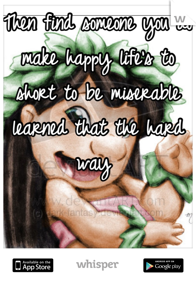 Then find someone you do make happy life's to short to be miserable learned that the hard way 