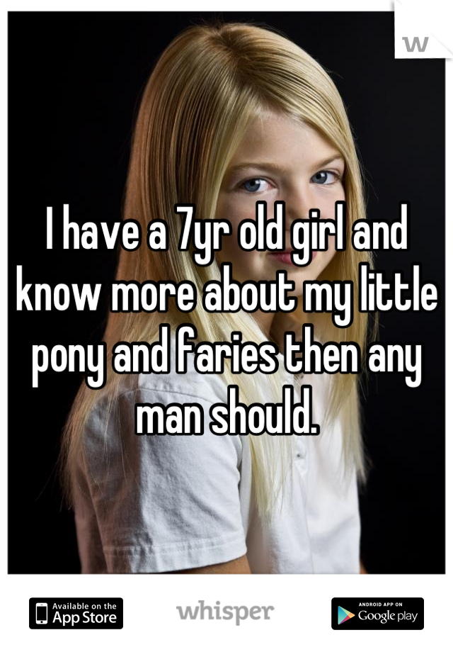 I have a 7yr old girl and know more about my little pony and faries then any man should.