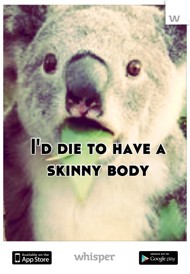 I'd die to have a skinny body