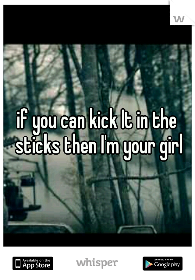 if you can kick It in the sticks then I'm your girl