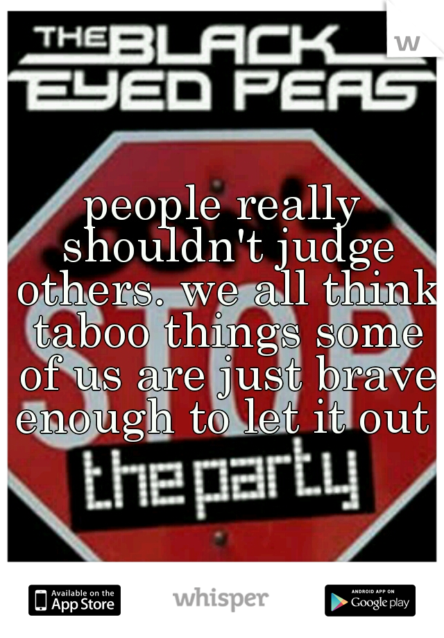 people really shouldn't judge others. we all think taboo things some of us are just brave enough to let it out 
