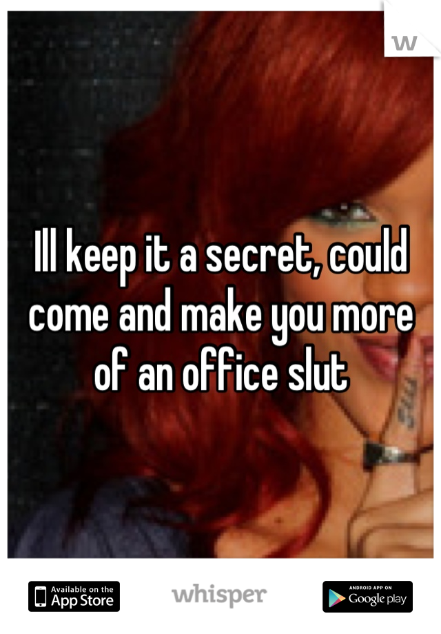 Ill keep it a secret, could come and make you more of an office slut