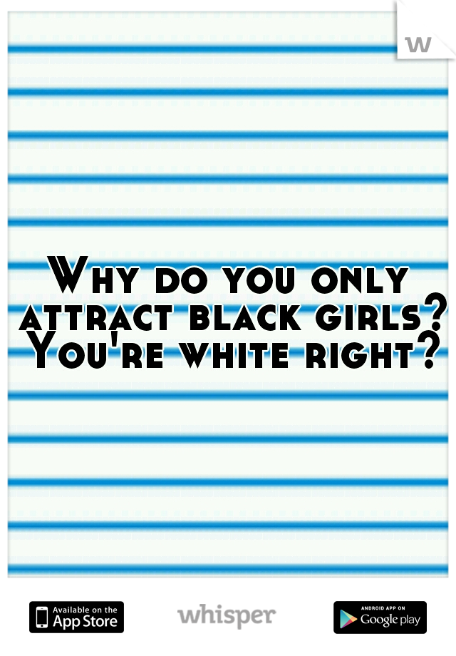 Why do you only attract black girls? You're white right?