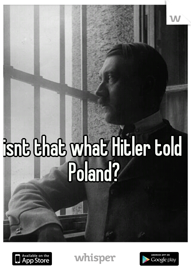 isnt that what Hitler told Poland?