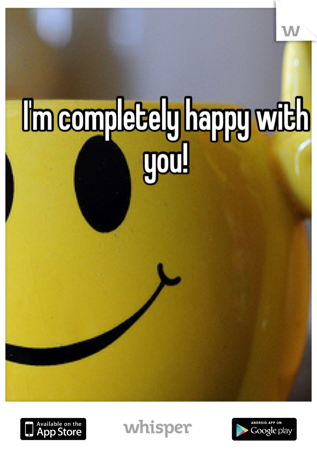 I'm completely happy with you!
