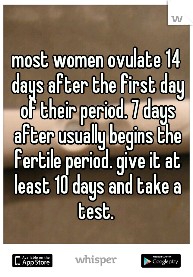 most women ovulate 14 days after the first day of their period. 7 days after usually begins the fertile period. give it at least 10 days and take a test. 