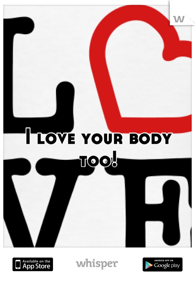 I love your body too!