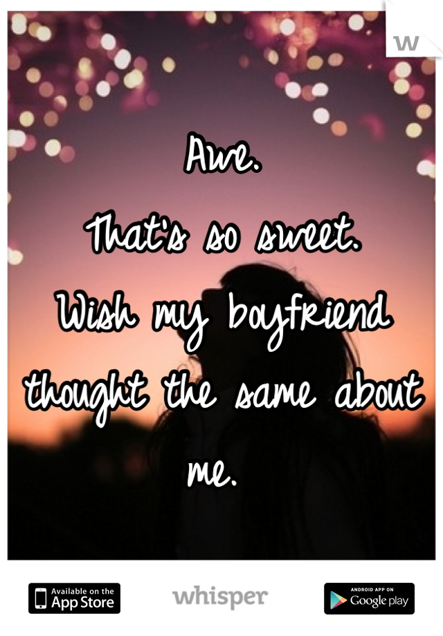 Awe. 
That's so sweet. 
Wish my boyfriend thought the same about me. 