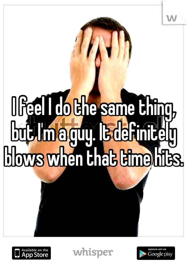 I feel I do the same thing, but I'm a guy. It definitely blows when that time hits. 