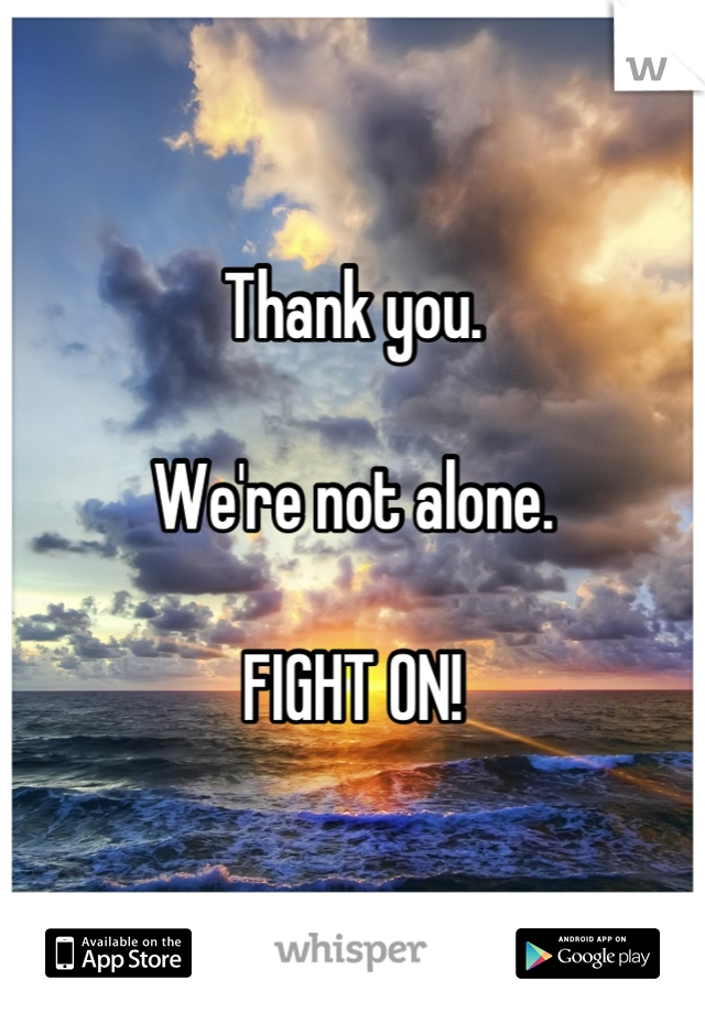 Thank you.

We're not alone.

FIGHT ON!