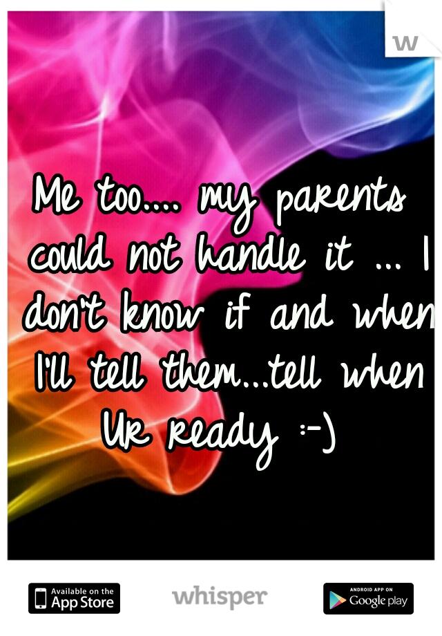 Me too.... my parents could not handle it ... I don't know if and when I'll tell them...tell when Ur ready :-) 