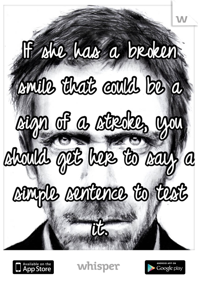 If she has a broken smile that could be a sign of a stroke, you should get her to say a simple sentence to test it.